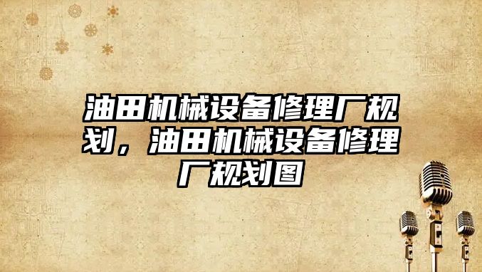 油田機械設備修理廠規(guī)劃，油田機械設備修理廠規(guī)劃圖