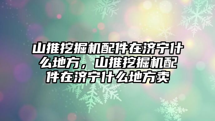 山推挖掘機(jī)配件在濟(jì)寧什么地方，山推挖掘機(jī)配件在濟(jì)寧什么地方賣