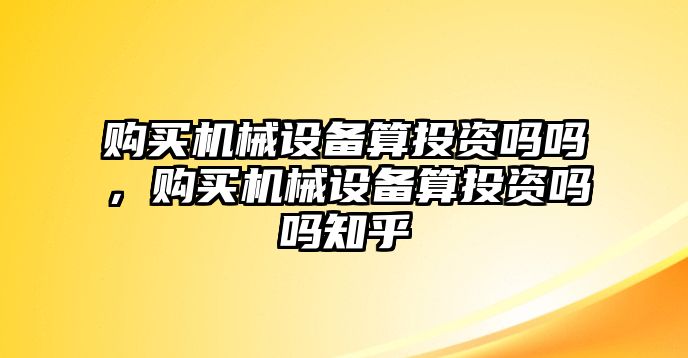 購(gòu)買機(jī)械設(shè)備算投資嗎嗎，購(gòu)買機(jī)械設(shè)備算投資嗎嗎知乎