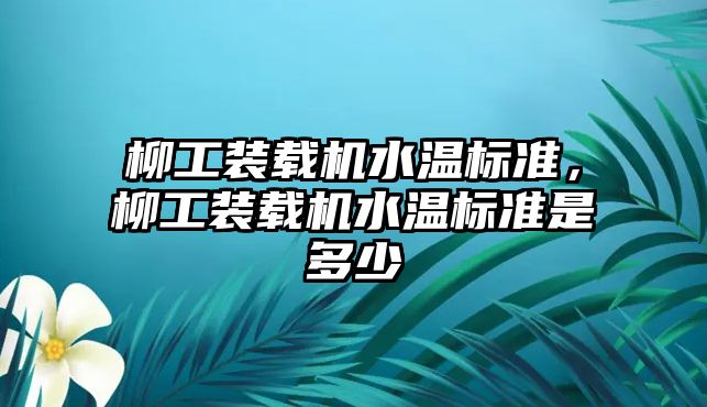 柳工裝載機水溫標準，柳工裝載機水溫標準是多少