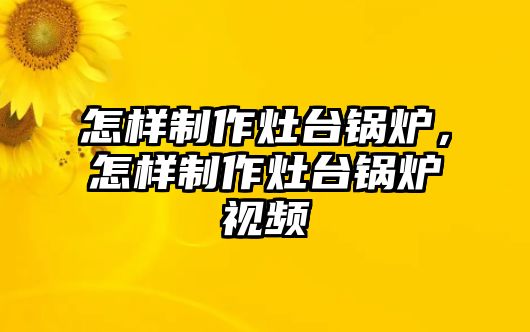 怎樣制作灶臺鍋爐，怎樣制作灶臺鍋爐視頻