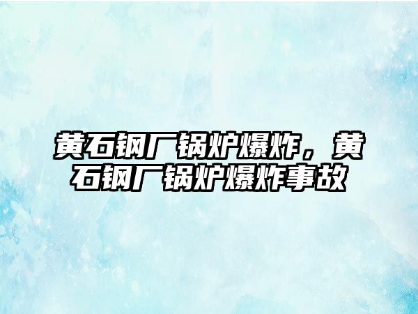 黃石鋼廠鍋爐爆炸，黃石鋼廠鍋爐爆炸事故