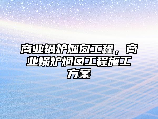 商業(yè)鍋爐煙囪工程，商業(yè)鍋爐煙囪工程施工方案