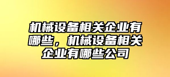 機械設(shè)備相關(guān)企業(yè)有哪些，機械設(shè)備相關(guān)企業(yè)有哪些公司