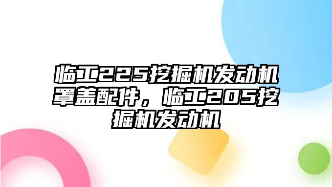 臨工225挖掘機(jī)發(fā)動(dòng)機(jī)罩蓋配件，臨工205挖掘機(jī)發(fā)動(dòng)機(jī)