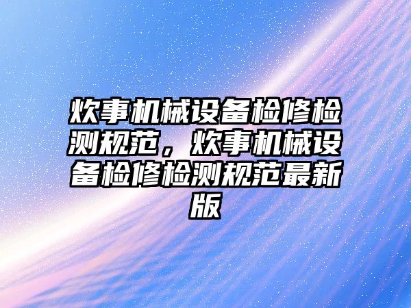 炊事機械設備檢修檢測規(guī)范，炊事機械設備檢修檢測規(guī)范最新版