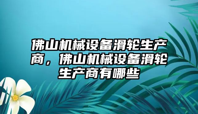 佛山機(jī)械設(shè)備滑輪生產(chǎn)商，佛山機(jī)械設(shè)備滑輪生產(chǎn)商有哪些