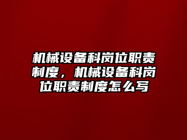 機械設(shè)備科崗位職責制度，機械設(shè)備科崗位職責制度怎么寫