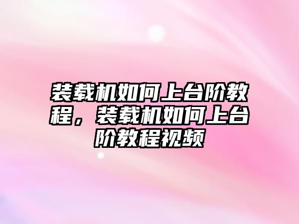 裝載機如何上臺階教程，裝載機如何上臺階教程視頻