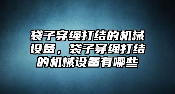 袋子穿繩打結(jié)的機(jī)械設(shè)備，袋子穿繩打結(jié)的機(jī)械設(shè)備有哪些