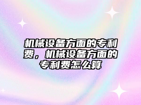 機(jī)械設(shè)備方面的專利費(fèi)，機(jī)械設(shè)備方面的專利費(fèi)怎么算