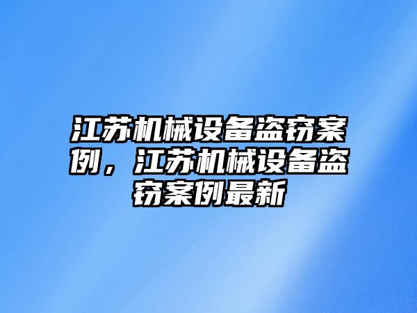 江蘇機械設(shè)備盜竊案例，江蘇機械設(shè)備盜竊案例最新