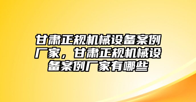 甘肅正規(guī)機(jī)械設(shè)備案例廠家，甘肅正規(guī)機(jī)械設(shè)備案例廠家有哪些