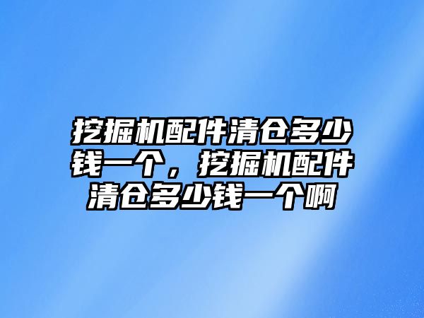 挖掘機(jī)配件清倉多少錢一個(gè)，挖掘機(jī)配件清倉多少錢一個(gè)啊