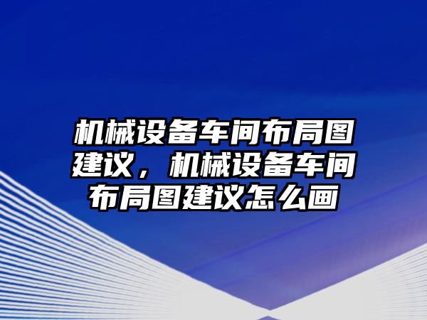 機(jī)械設(shè)備車間布局圖建議，機(jī)械設(shè)備車間布局圖建議怎么畫