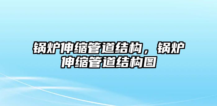 鍋爐伸縮管道結(jié)構(gòu)，鍋爐伸縮管道結(jié)構(gòu)圖