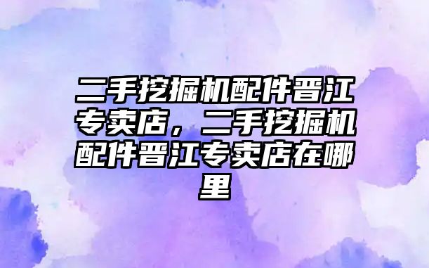 二手挖掘機配件晉江專賣店，二手挖掘機配件晉江專賣店在哪里