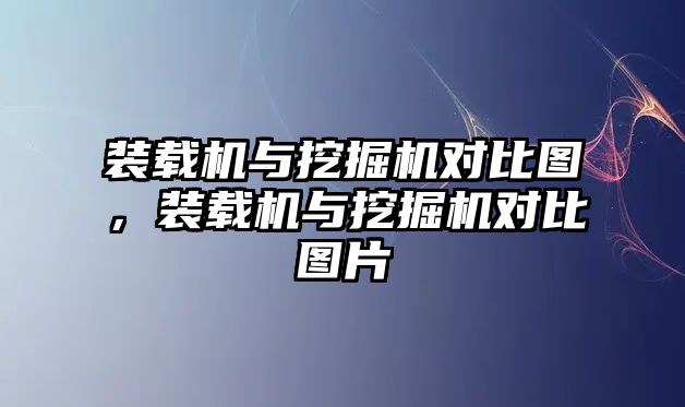 裝載機(jī)與挖掘機(jī)對(duì)比圖，裝載機(jī)與挖掘機(jī)對(duì)比圖片