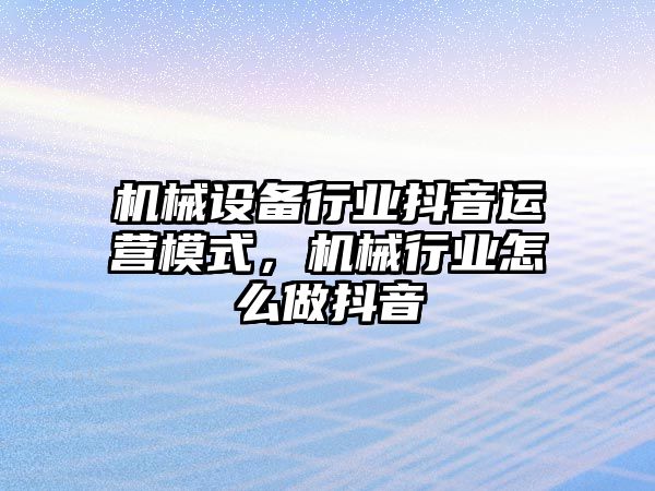 機械設(shè)備行業(yè)抖音運營模式，機械行業(yè)怎么做抖音