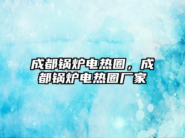 成都鍋爐電熱圈，成都鍋爐電熱圈廠家