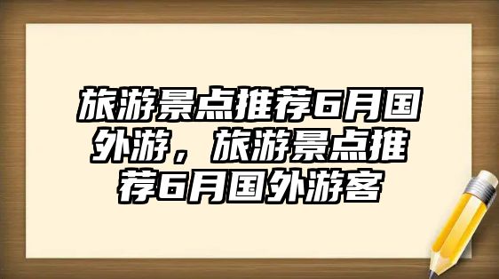 旅游景點(diǎn)推薦6月國(guó)外游，旅游景點(diǎn)推薦6月國(guó)外游客