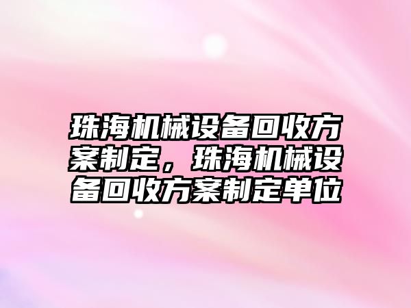 珠海機械設(shè)備回收方案制定，珠海機械設(shè)備回收方案制定單位