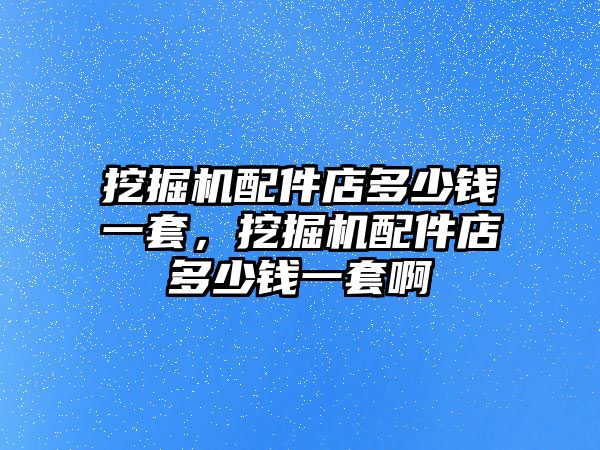 挖掘機配件店多少錢一套，挖掘機配件店多少錢一套啊