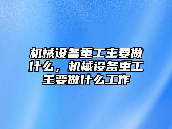 機械設(shè)備重工主要做什么，機械設(shè)備重工主要做什么工作