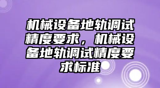 機械設(shè)備地軌調(diào)試精度要求，機械設(shè)備地軌調(diào)試精度要求標準