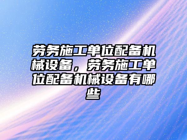 勞務(wù)施工單位配備機械設(shè)備，勞務(wù)施工單位配備機械設(shè)備有哪些