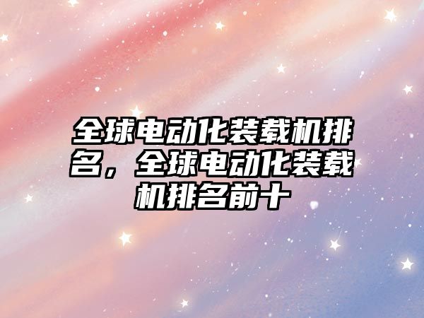 全球電動化裝載機排名，全球電動化裝載機排名前十