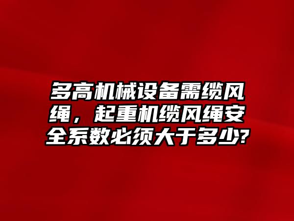 多高機械設備需纜風繩，起重機纜風繩安全系數(shù)必須大于多少?