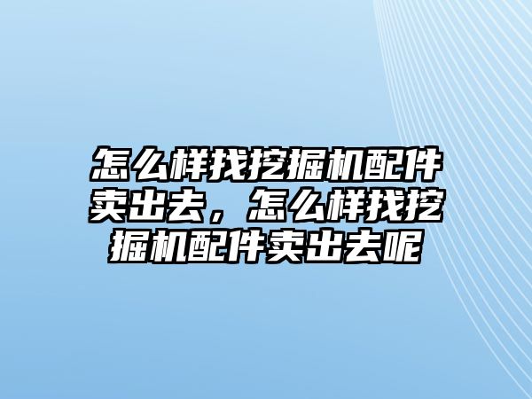 怎么樣找挖掘機(jī)配件賣出去，怎么樣找挖掘機(jī)配件賣出去呢