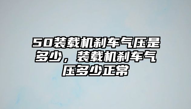 50裝載機剎車氣壓是多少，裝載機剎車氣壓多少正常