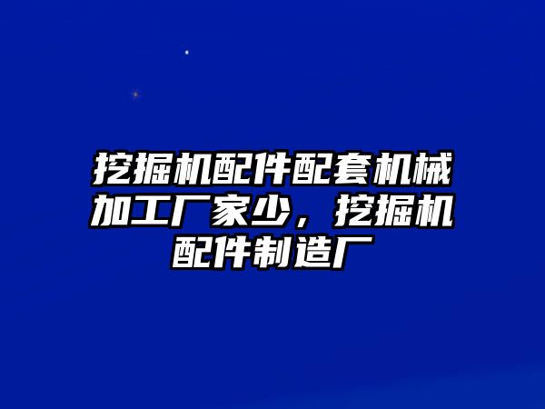 挖掘機(jī)配件配套機(jī)械加工廠家少，挖掘機(jī)配件制造廠