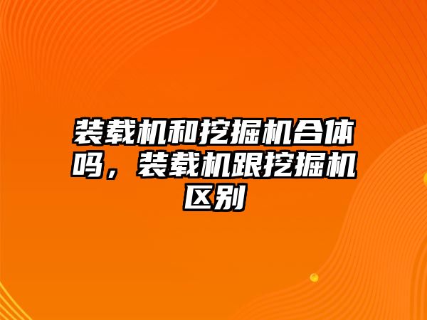 裝載機和挖掘機合體嗎，裝載機跟挖掘機區(qū)別