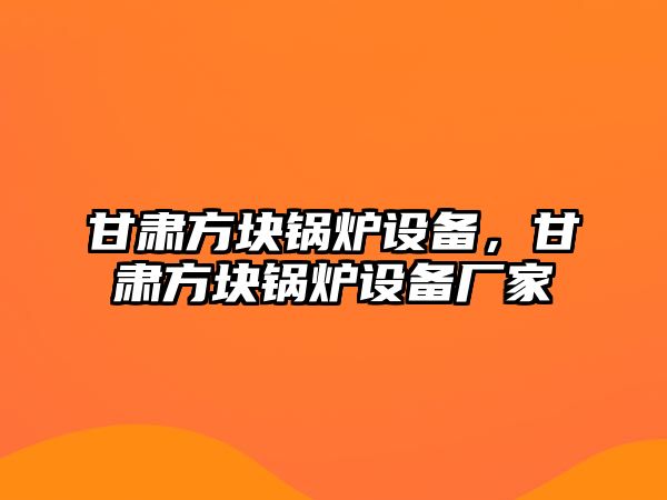 甘肅方塊鍋爐設(shè)備，甘肅方塊鍋爐設(shè)備廠家