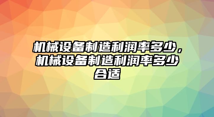 機(jī)械設(shè)備制造利潤率多少，機(jī)械設(shè)備制造利潤率多少合適