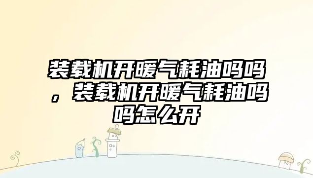 裝載機開暖氣耗油嗎嗎，裝載機開暖氣耗油嗎嗎怎么開