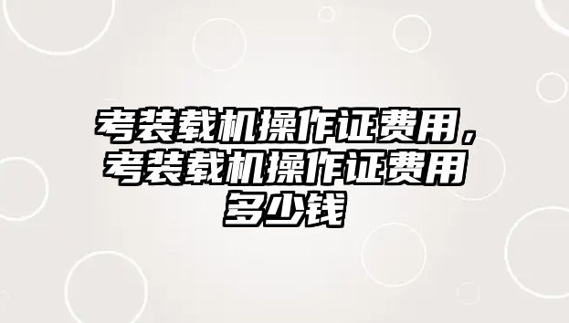 考裝載機操作證費用，考裝載機操作證費用多少錢