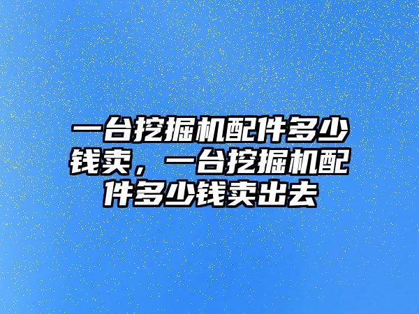 一臺(tái)挖掘機(jī)配件多少錢賣，一臺(tái)挖掘機(jī)配件多少錢賣出去