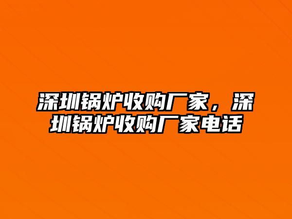 深圳鍋爐收購廠家，深圳鍋爐收購廠家電話