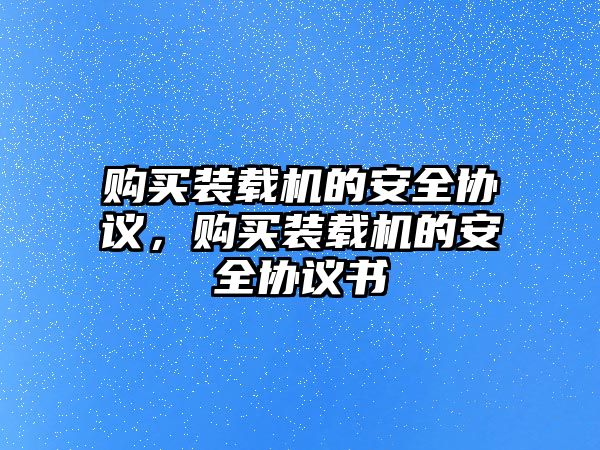 購(gòu)買裝載機(jī)的安全協(xié)議，購(gòu)買裝載機(jī)的安全協(xié)議書