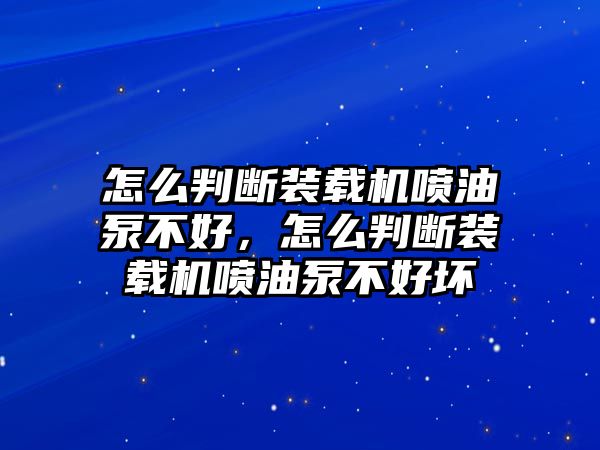 怎么判斷裝載機噴油泵不好，怎么判斷裝載機噴油泵不好壞