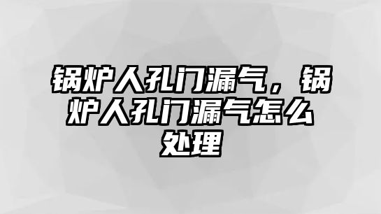 鍋爐人孔門漏氣，鍋爐人孔門漏氣怎么處理