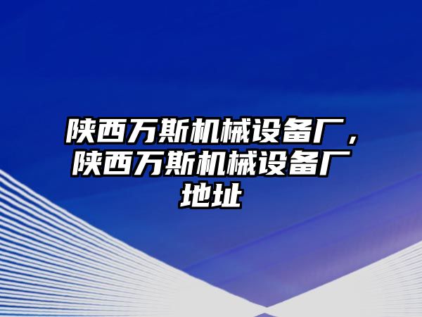 陜西萬(wàn)斯機(jī)械設(shè)備廠，陜西萬(wàn)斯機(jī)械設(shè)備廠地址