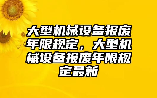 大型機(jī)械設(shè)備報(bào)廢年限規(guī)定，大型機(jī)械設(shè)備報(bào)廢年限規(guī)定最新