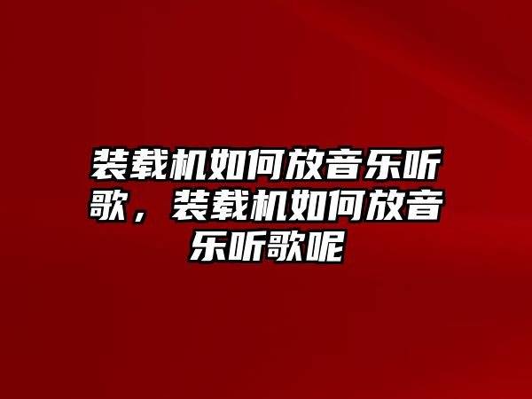 裝載機(jī)如何放音樂聽歌，裝載機(jī)如何放音樂聽歌呢