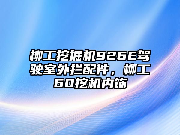 柳工挖掘機(jī)926E駕駛室外攔配件，柳工60挖機(jī)內(nèi)飾