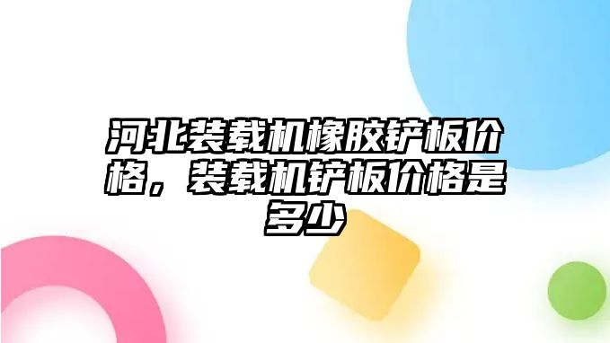 河北裝載機(jī)橡膠鏟板價(jià)格，裝載機(jī)鏟板價(jià)格是多少